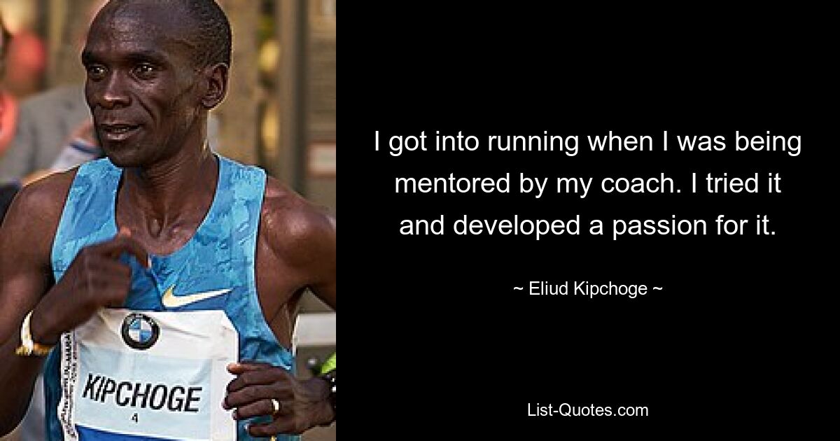 I got into running when I was being mentored by my coach. I tried it and developed a passion for it. — © Eliud Kipchoge