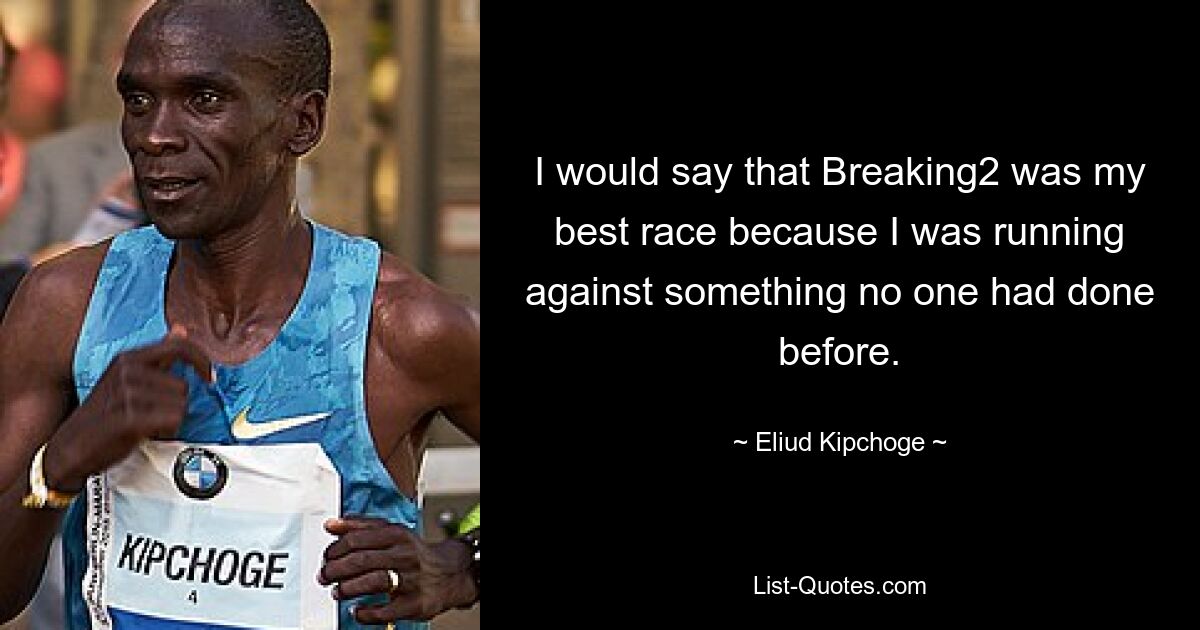 I would say that Breaking2 was my best race because I was running against something no one had done before. — © Eliud Kipchoge