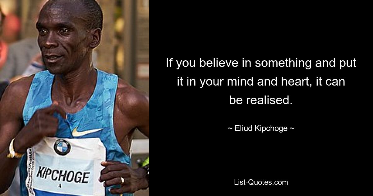 If you believe in something and put it in your mind and heart, it can be realised. — © Eliud Kipchoge