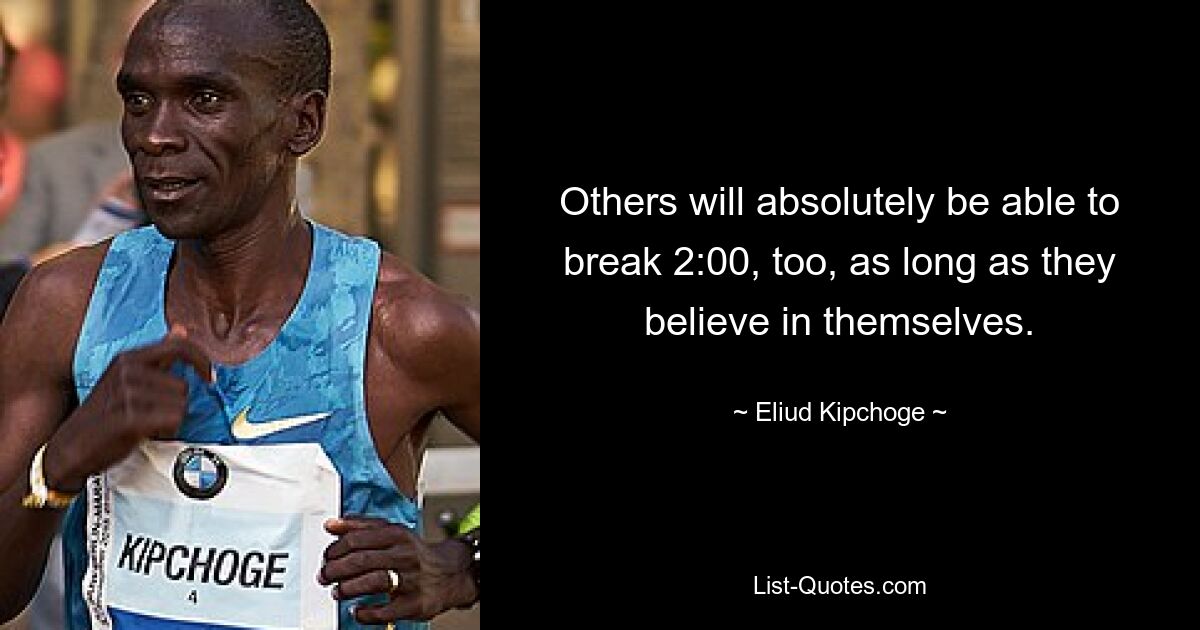 Others will absolutely be able to break 2:00, too, as long as they believe in themselves. — © Eliud Kipchoge