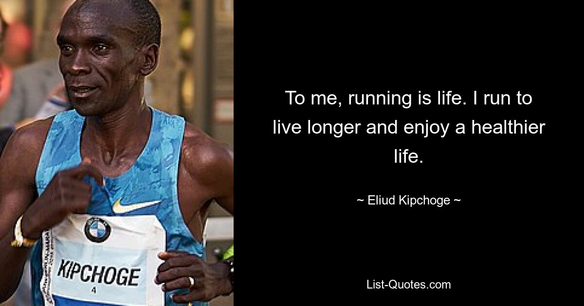 To me, running is life. I run to live longer and enjoy a healthier life. — © Eliud Kipchoge