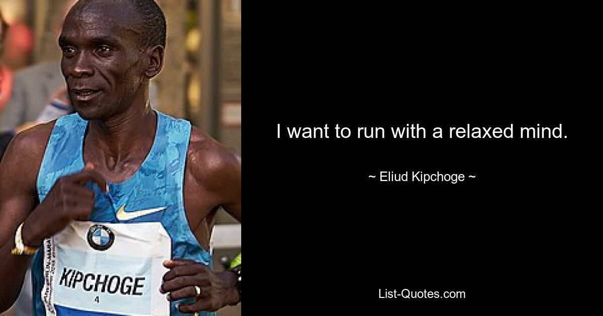 I want to run with a relaxed mind. — © Eliud Kipchoge