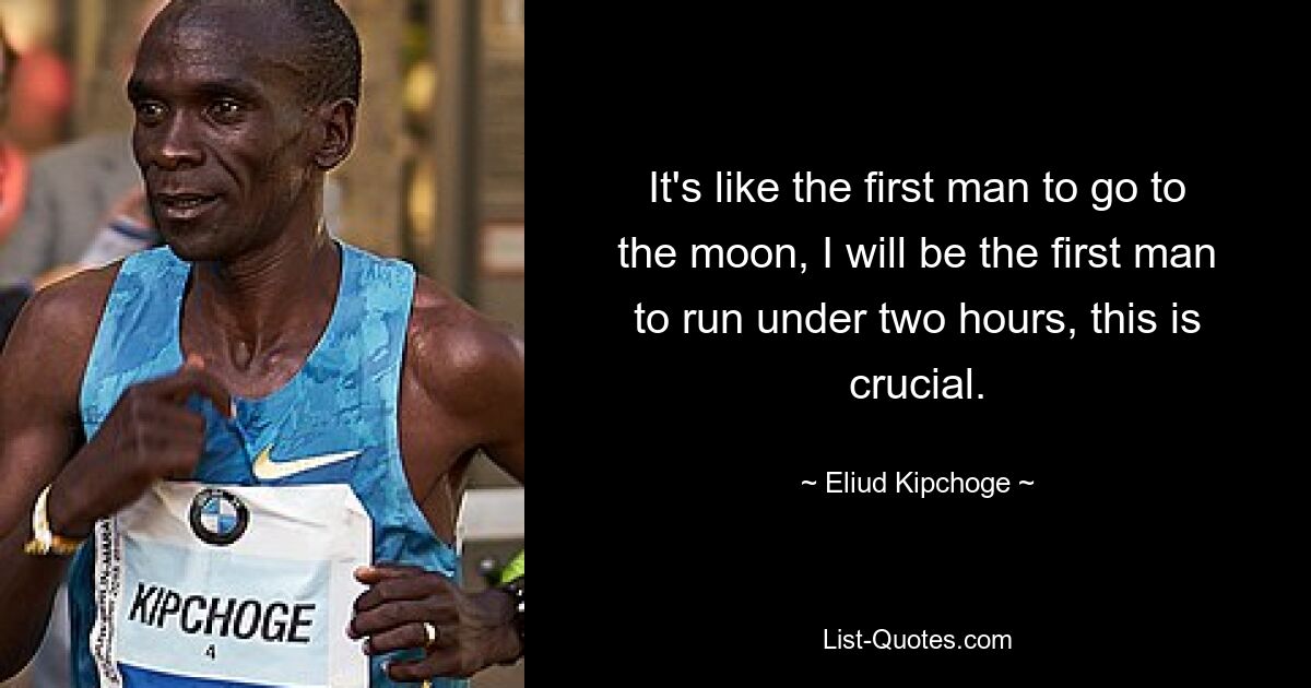 It's like the first man to go to the moon, I will be the first man to run under two hours, this is crucial. — © Eliud Kipchoge