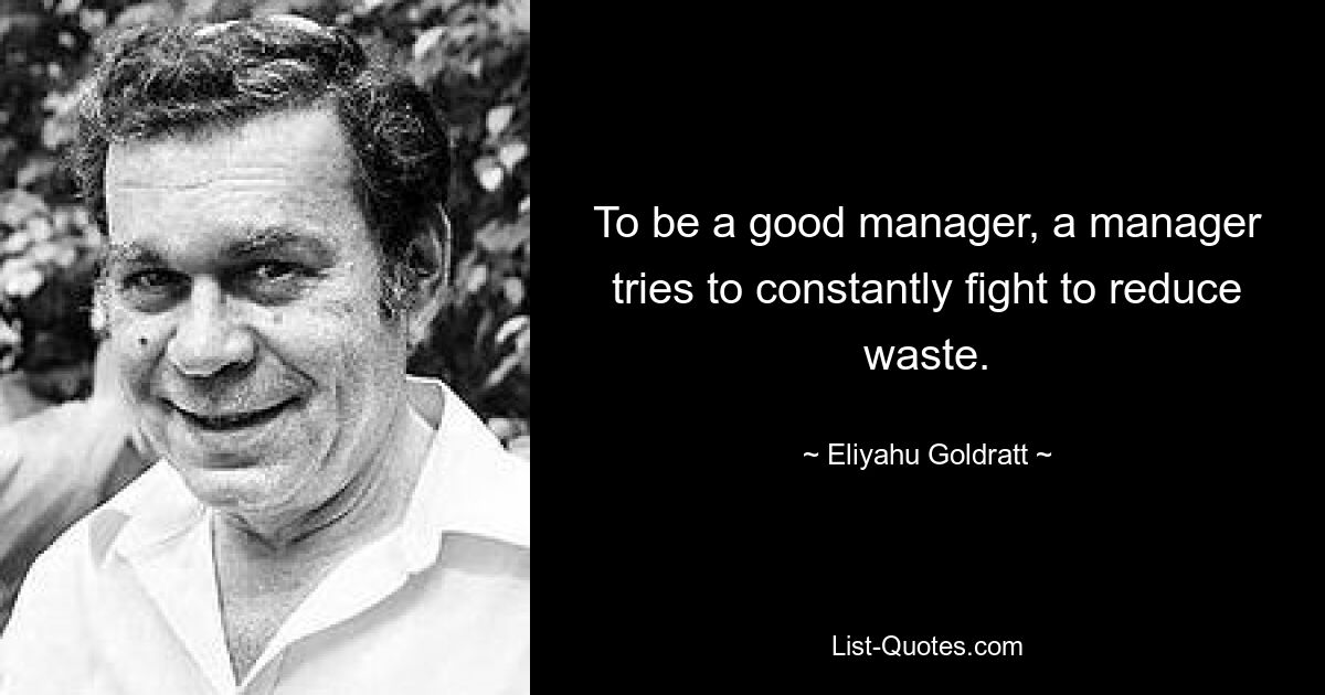 To be a good manager, a manager tries to constantly fight to reduce waste. — © Eliyahu Goldratt