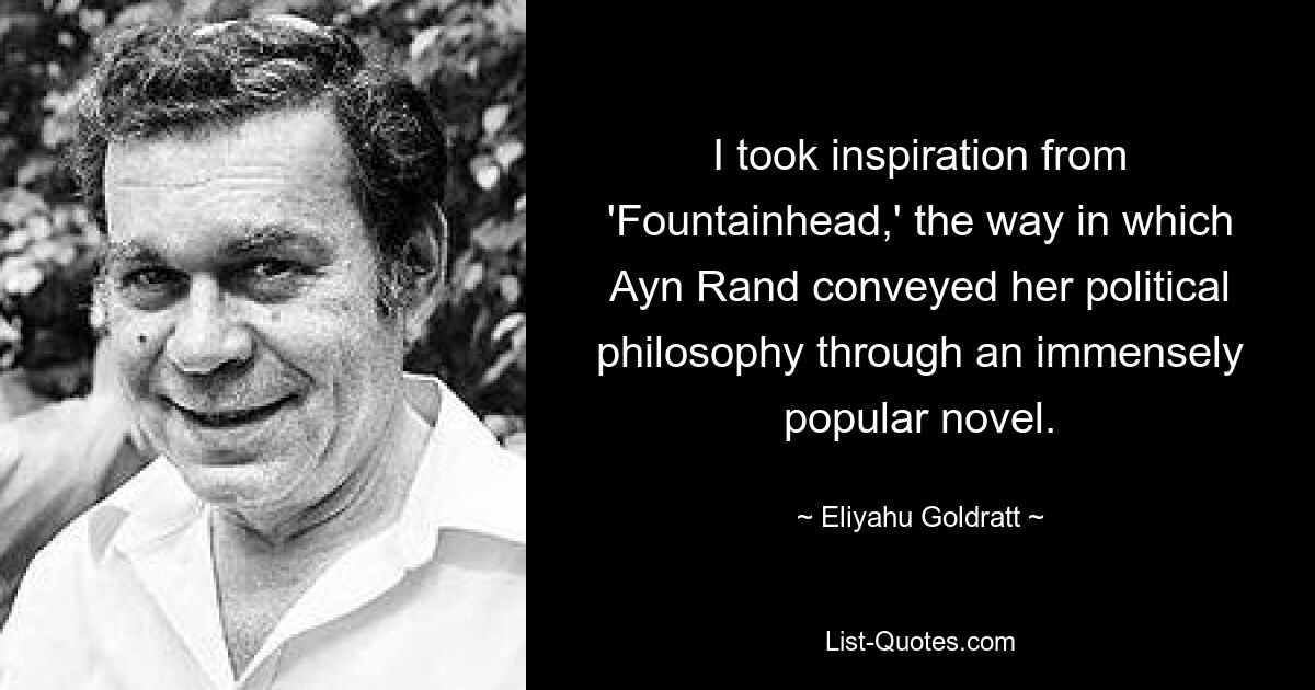 Ich habe mich von „Fountainhead“ inspirieren lassen, der Art und Weise, wie Ayn Rand ihre politische Philosophie durch einen äußerst beliebten Roman vermittelte. — © Eliyahu Goldratt 