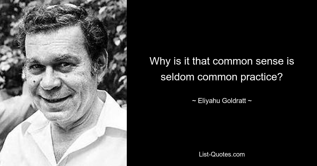 Why is it that common sense is seldom common practice? — © Eliyahu Goldratt