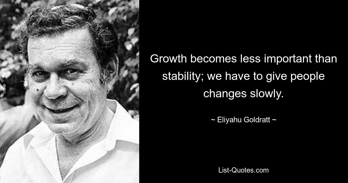 Growth becomes less important than stability; we have to give people changes slowly. — © Eliyahu Goldratt