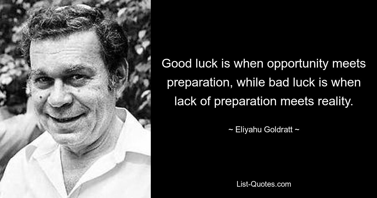 Good luck is when opportunity meets preparation, while bad luck is when lack of preparation meets reality. — © Eliyahu Goldratt