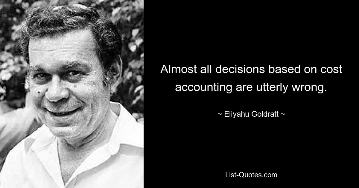 Almost all decisions based on cost accounting are utterly wrong. — © Eliyahu Goldratt