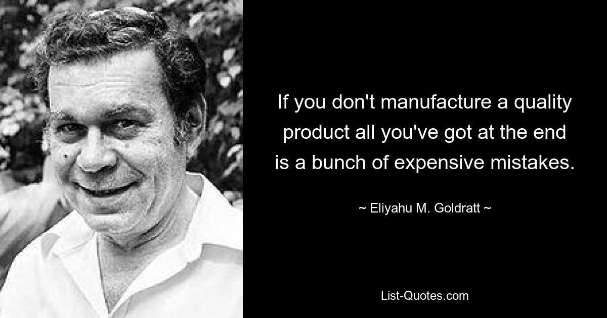 If you don't manufacture a quality product all you've got at the end is a bunch of expensive mistakes. — © Eliyahu M. Goldratt