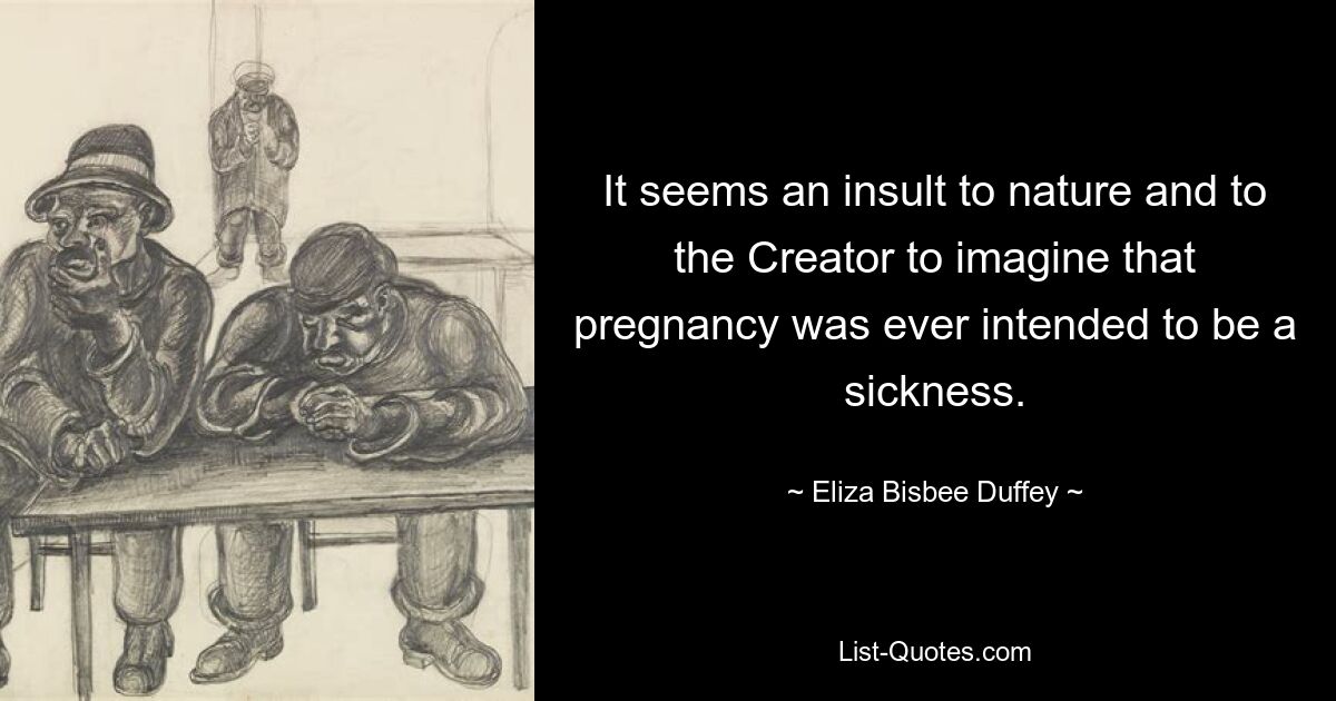 It seems an insult to nature and to the Creator to imagine that pregnancy was ever intended to be a sickness. — © Eliza Bisbee Duffey