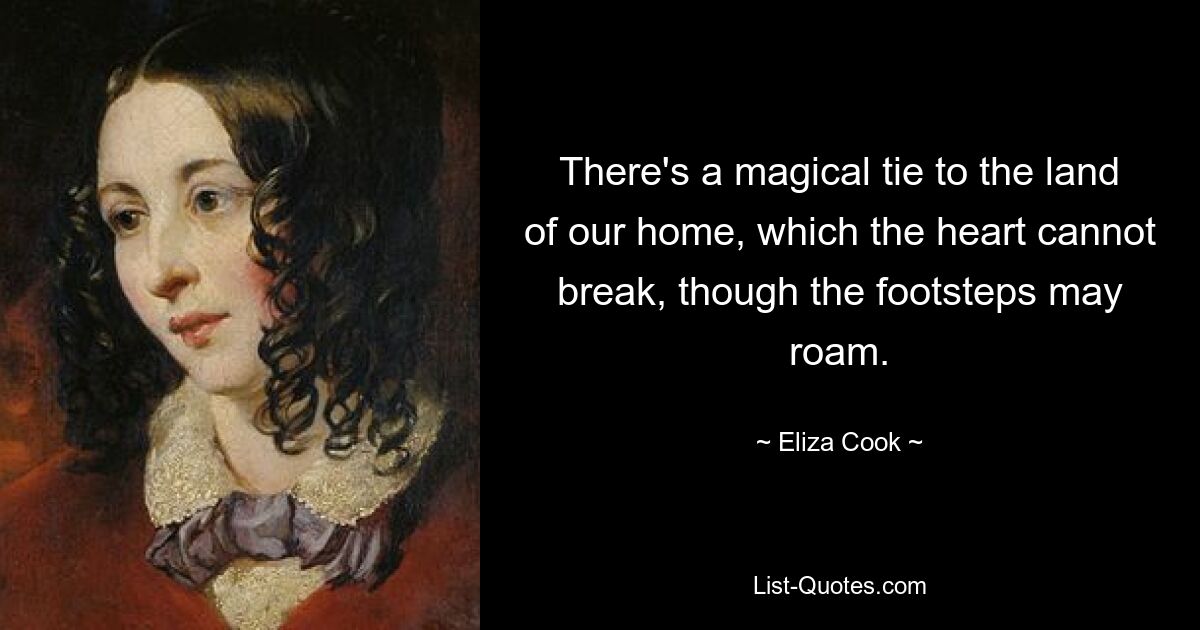 There's a magical tie to the land of our home, which the heart cannot break, though the footsteps may roam. — © Eliza Cook