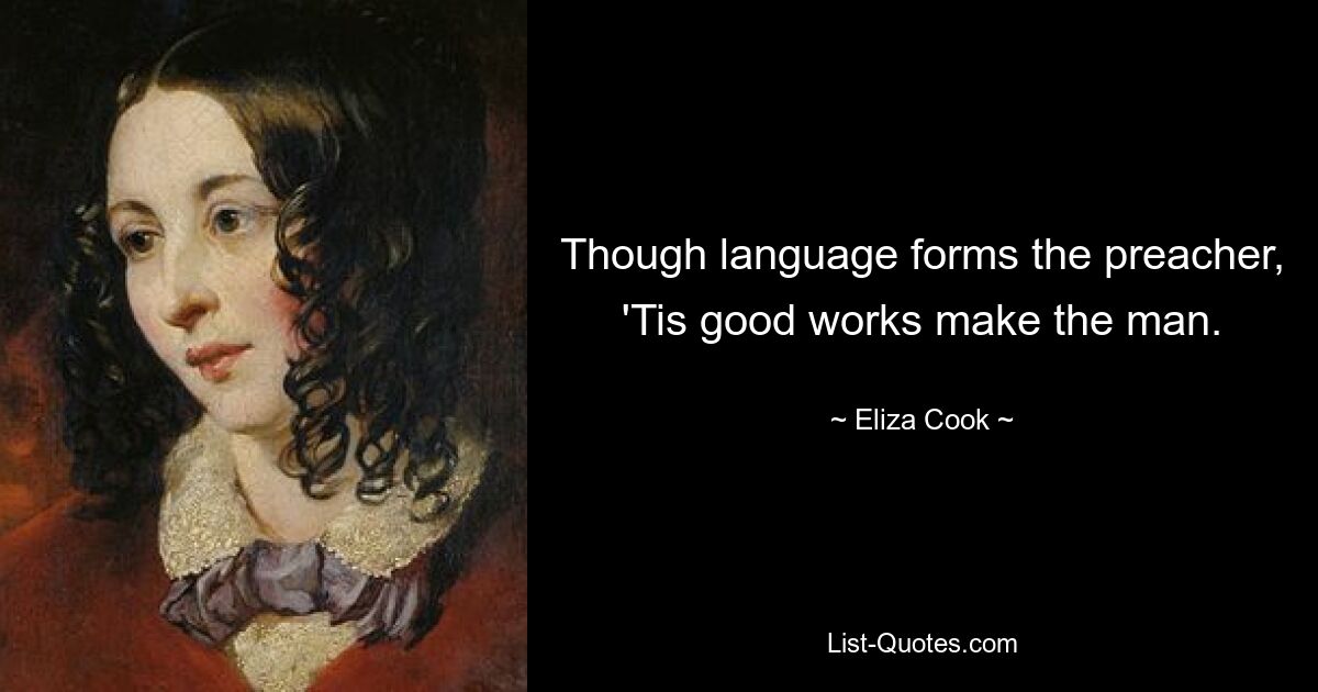 Though language forms the preacher, 'Tis good works make the man. — © Eliza Cook