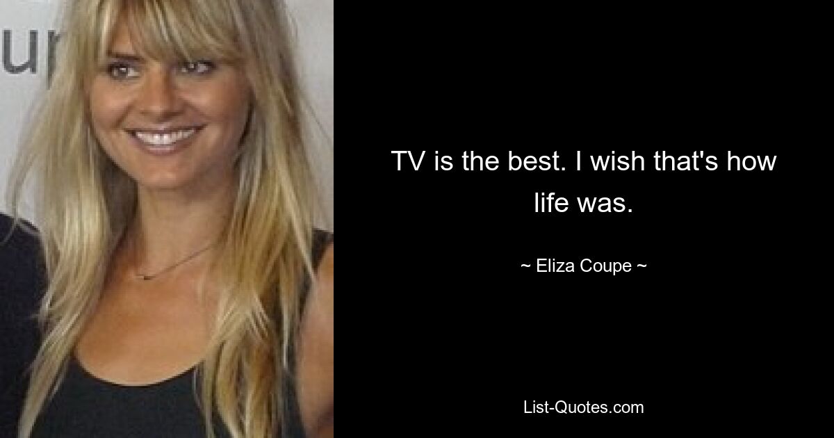 TV is the best. I wish that's how life was. — © Eliza Coupe