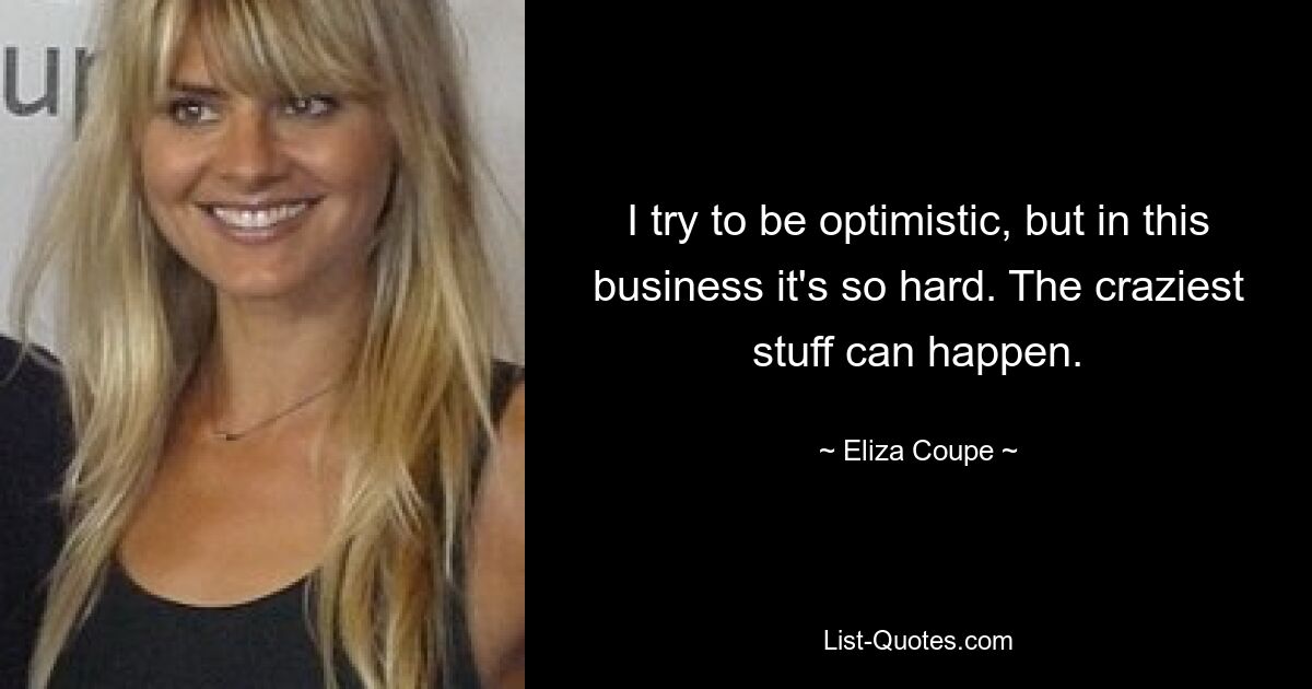 I try to be optimistic, but in this business it's so hard. The craziest stuff can happen. — © Eliza Coupe