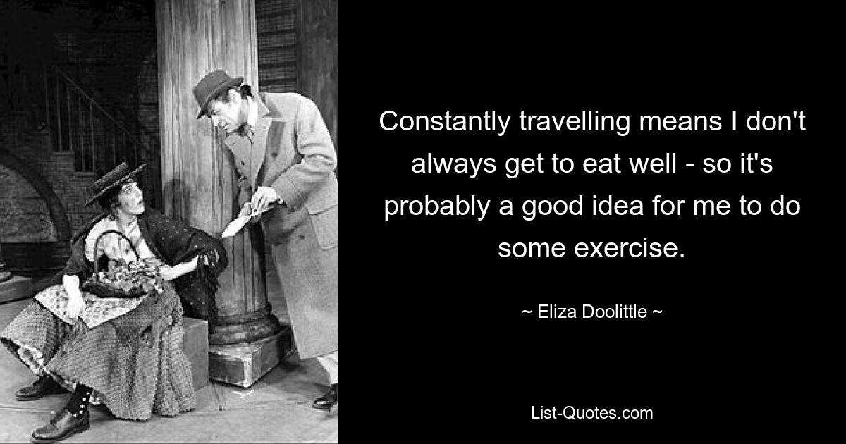 Constantly travelling means I don't always get to eat well - so it's probably a good idea for me to do some exercise. — © Eliza Doolittle