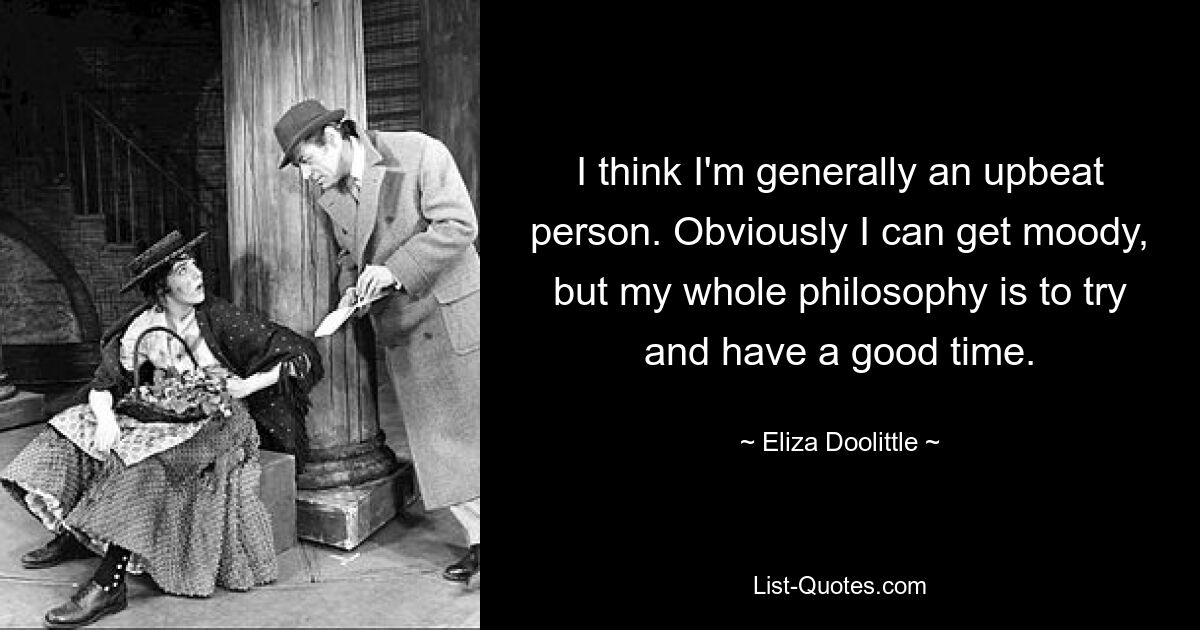 I think I'm generally an upbeat person. Obviously I can get moody, but my whole philosophy is to try and have a good time. — © Eliza Doolittle