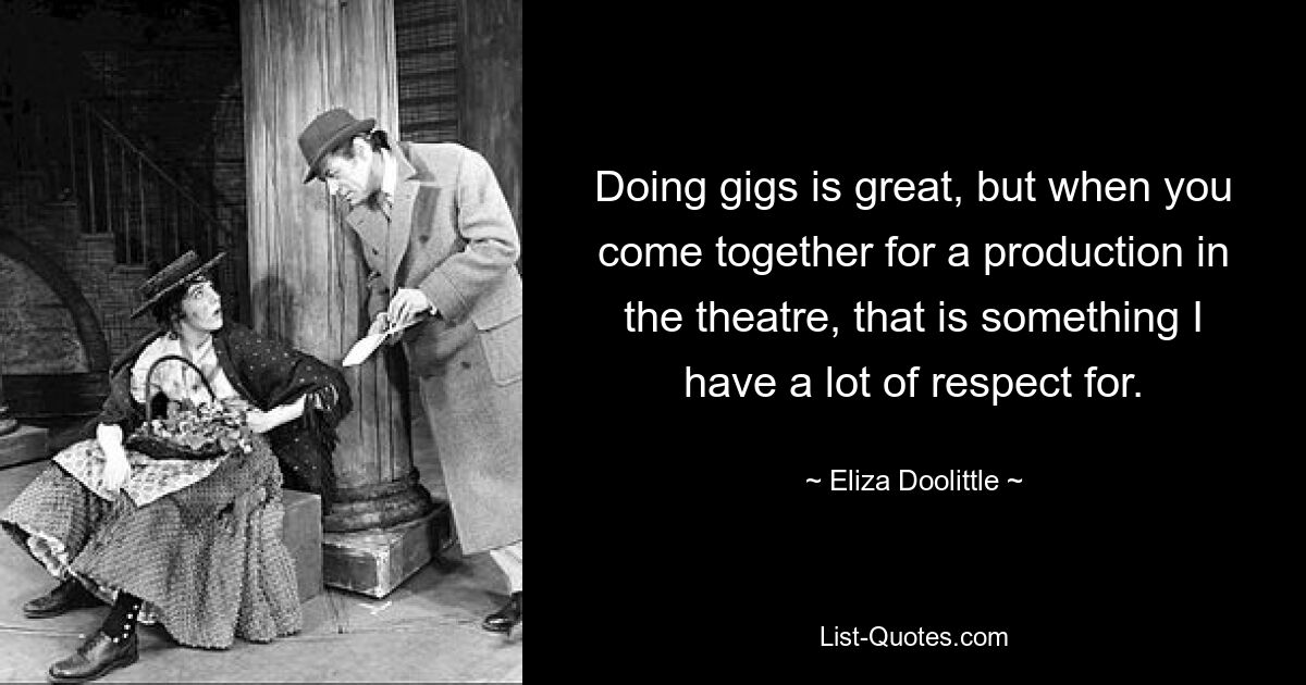 Doing gigs is great, but when you come together for a production in the theatre, that is something I have a lot of respect for. — © Eliza Doolittle