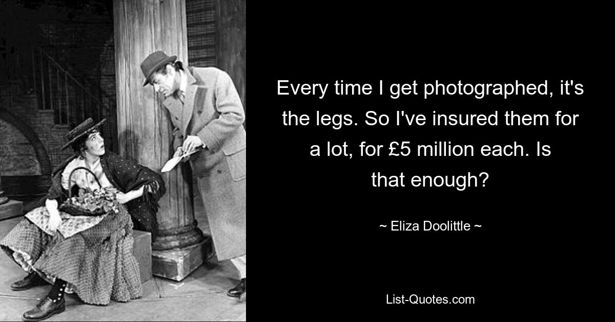 Every time I get photographed, it's the legs. So I've insured them for a lot, for £5 million each. Is that enough? — © Eliza Doolittle