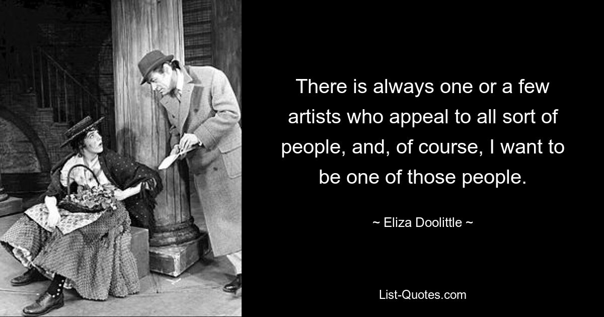 There is always one or a few artists who appeal to all sort of people, and, of course, I want to be one of those people. — © Eliza Doolittle