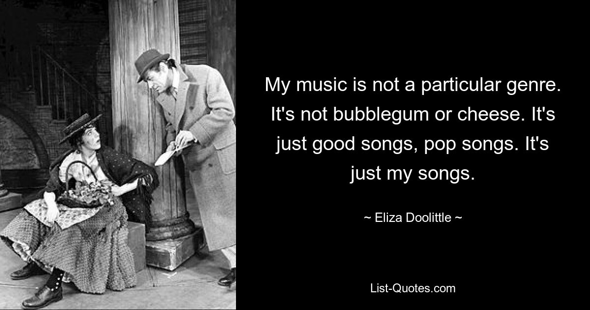 My music is not a particular genre. It's not bubblegum or cheese. It's just good songs, pop songs. It's just my songs. — © Eliza Doolittle