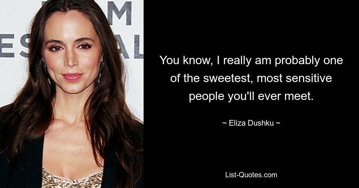 You know, I really am probably one of the sweetest, most sensitive people you'll ever meet. — © Eliza Dushku