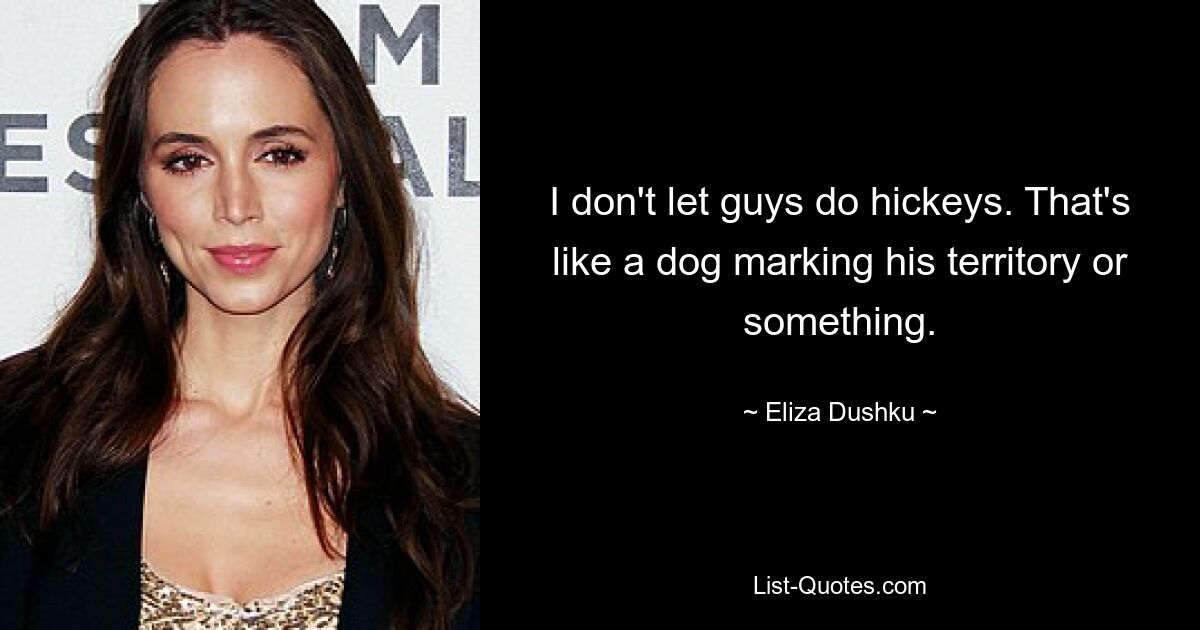 I don't let guys do hickeys. That's like a dog marking his territory or something. — © Eliza Dushku