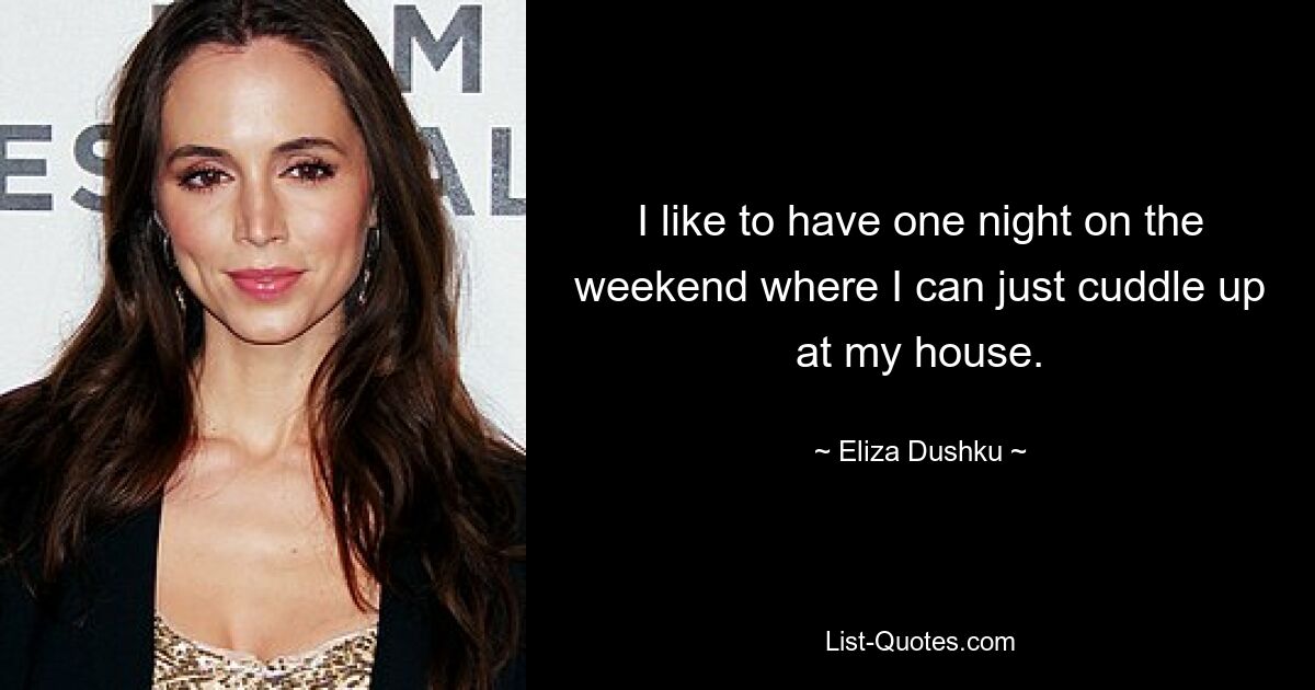 I like to have one night on the weekend where I can just cuddle up at my house. — © Eliza Dushku