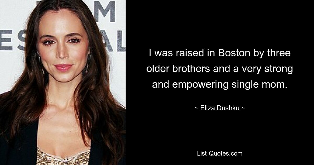 I was raised in Boston by three older brothers and a very strong and empowering single mom. — © Eliza Dushku