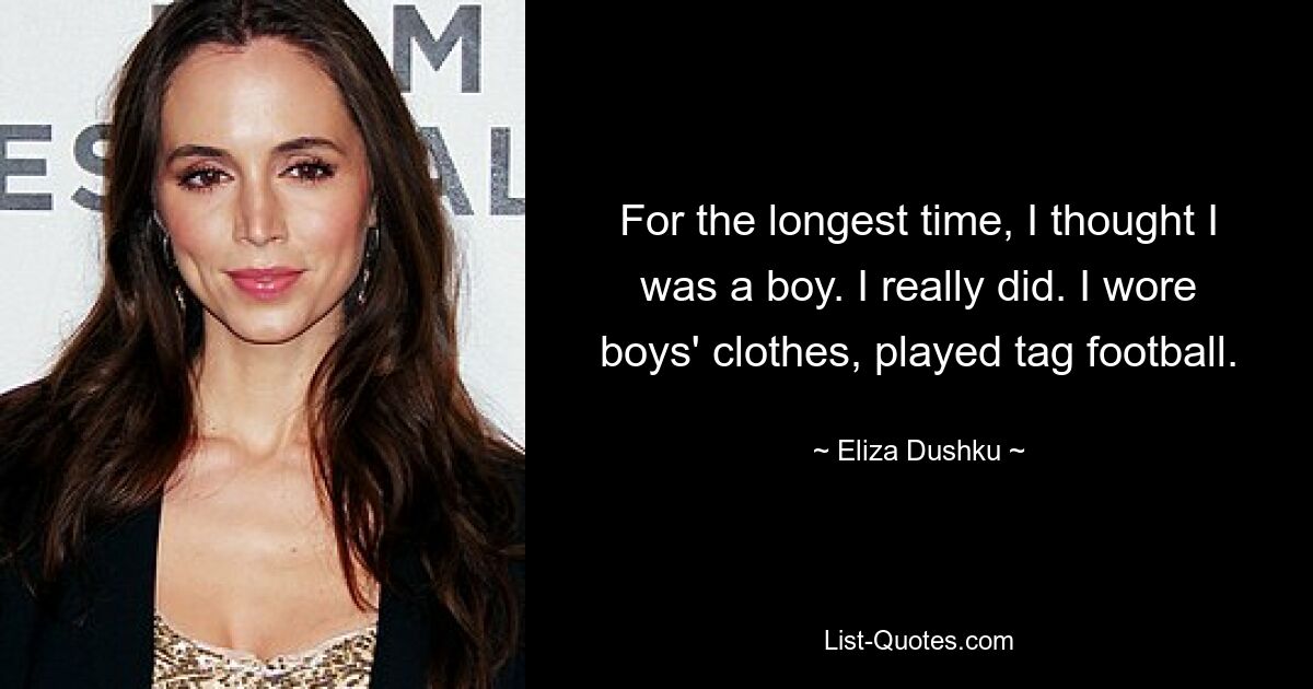 For the longest time, I thought I was a boy. I really did. I wore boys' clothes, played tag football. — © Eliza Dushku