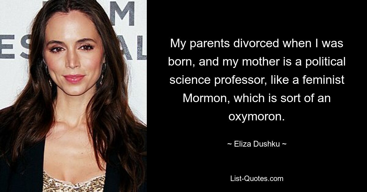 My parents divorced when I was born, and my mother is a political science professor, like a feminist Mormon, which is sort of an oxymoron. — © Eliza Dushku