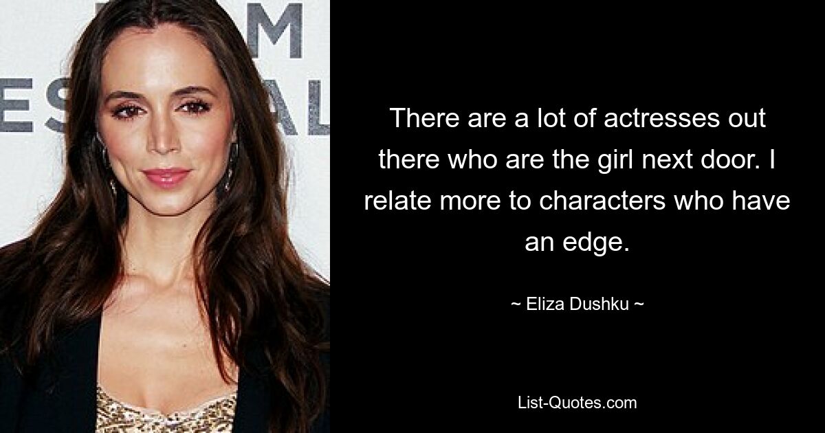 There are a lot of actresses out there who are the girl next door. I relate more to characters who have an edge. — © Eliza Dushku