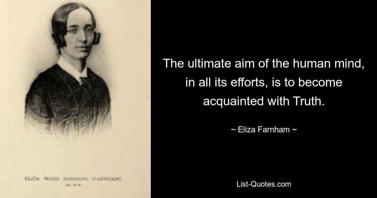 The ultimate aim of the human mind, in all its efforts, is to become acquainted with Truth. — © Eliza Farnham