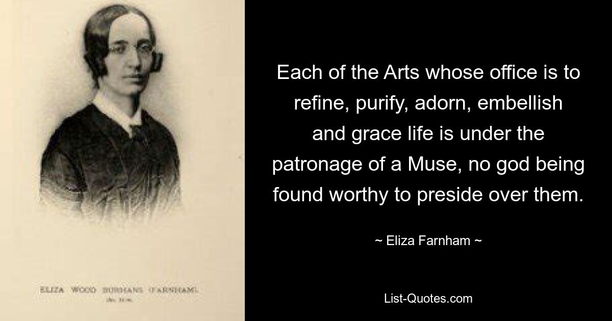 Each of the Arts whose office is to refine, purify, adorn, embellish and grace life is under the patronage of a Muse, no god being found worthy to preside over them. — © Eliza Farnham