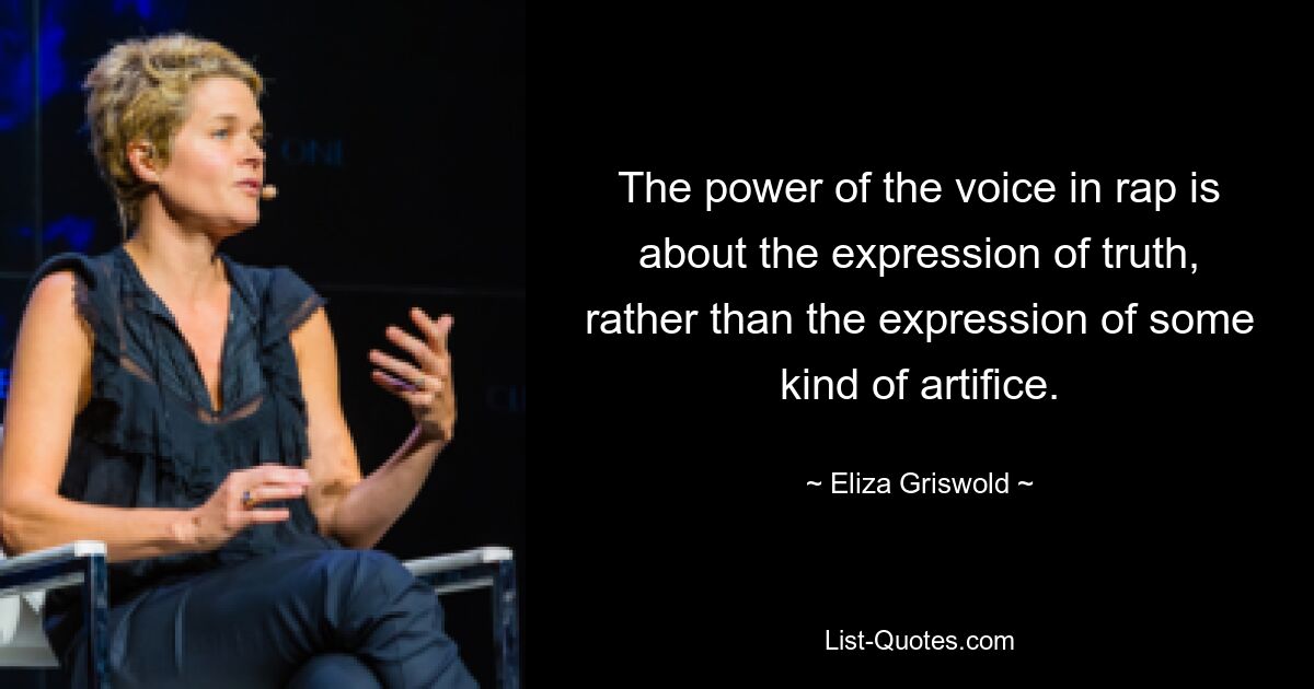 The power of the voice in rap is about the expression of truth, rather than the expression of some kind of artifice. — © Eliza Griswold