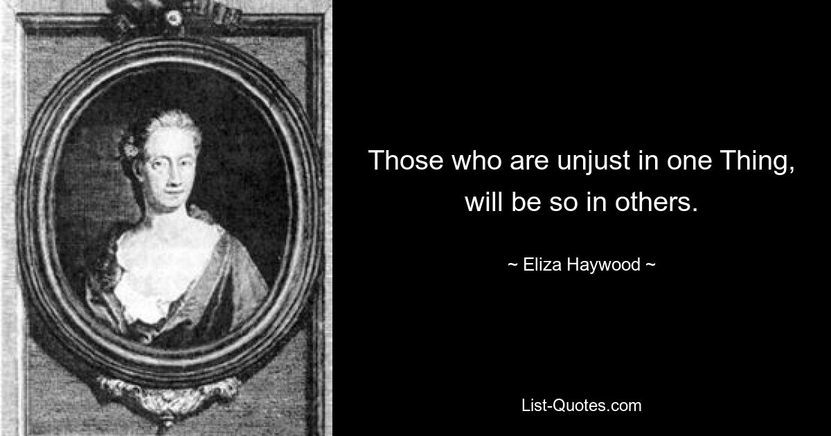 Those who are unjust in one Thing, will be so in others. — © Eliza Haywood