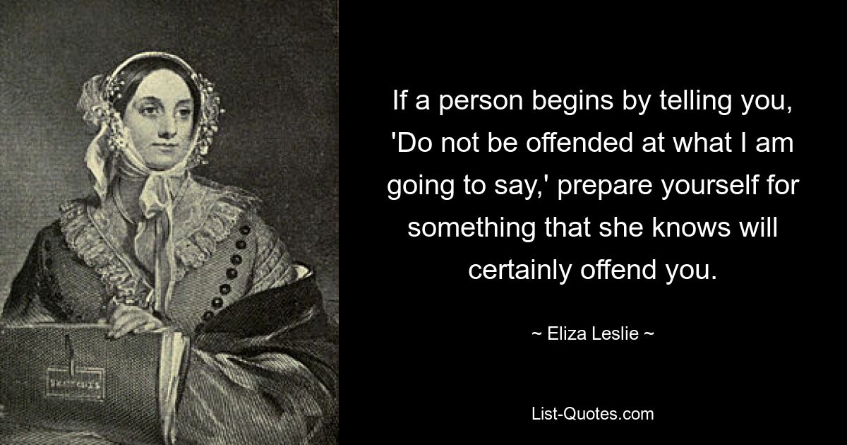 Wenn jemand Ihnen zunächst sagt: „Seien Sie nicht beleidigt über das, was ich sagen werde“, bereiten Sie sich auf etwas vor, von dem sie weiß, dass es Sie mit Sicherheit beleidigen wird. — © Eliza Leslie