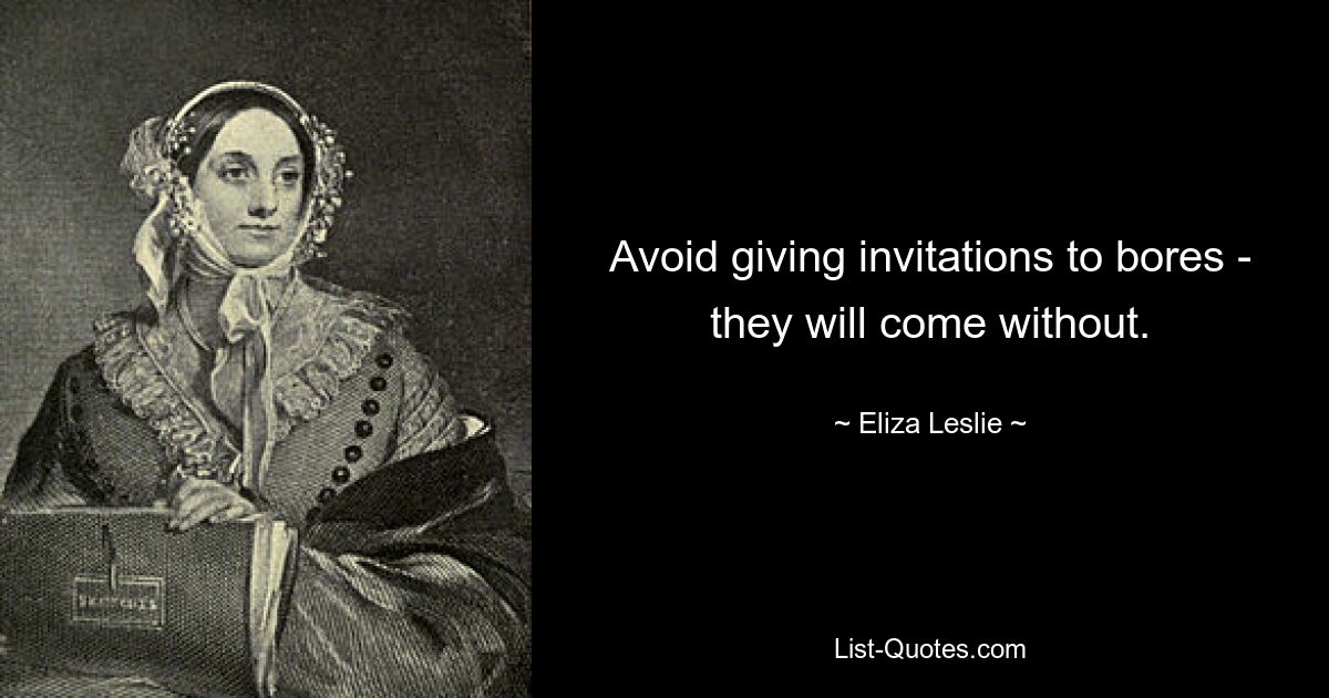 Avoid giving invitations to bores - they will come without. — © Eliza Leslie