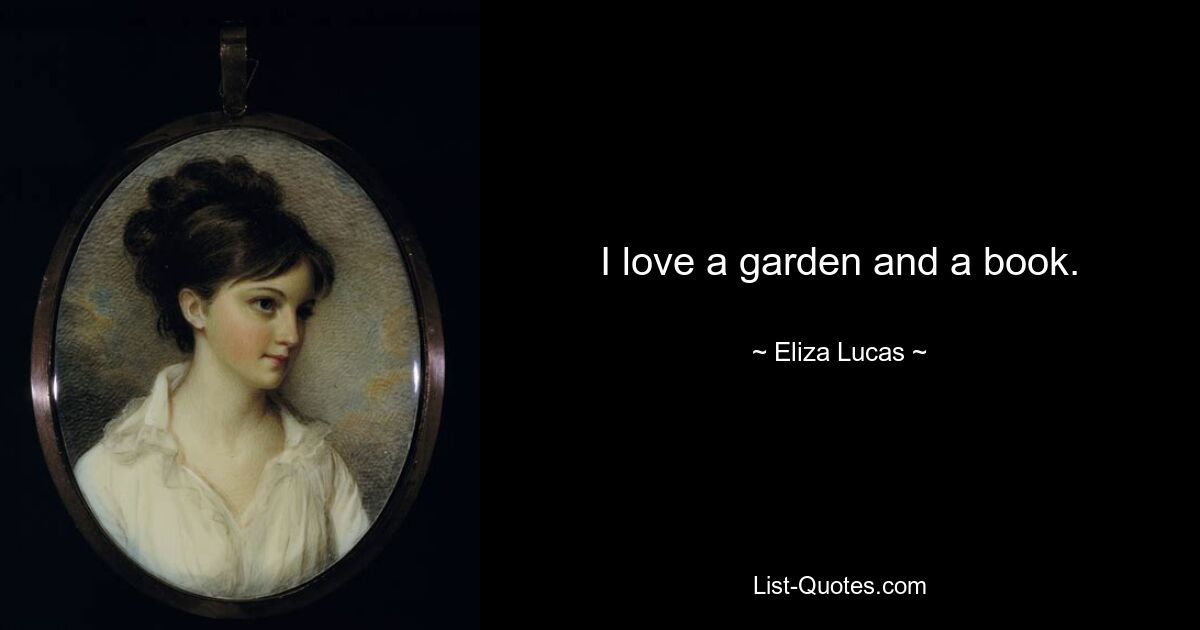 I love a garden and a book. — © Eliza Lucas