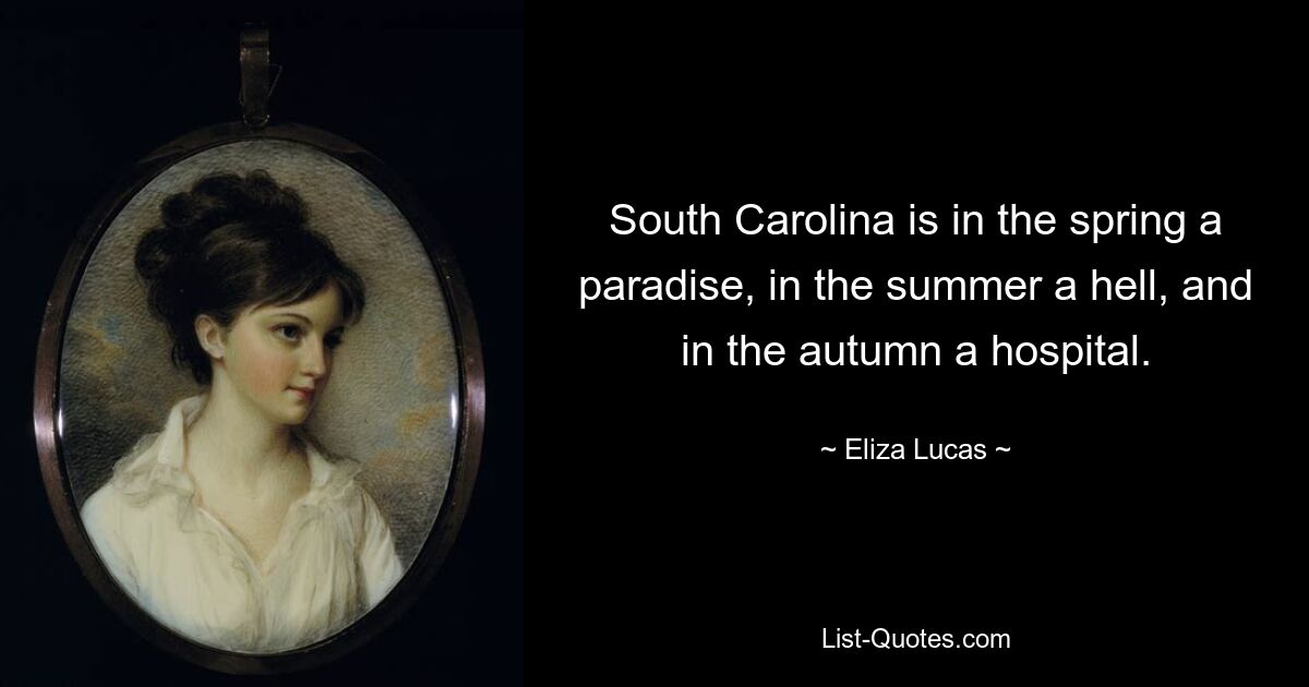 South Carolina is in the spring a paradise, in the summer a hell, and in the autumn a hospital. — © Eliza Lucas