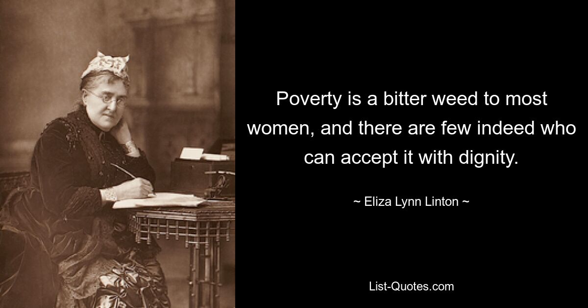 Poverty is a bitter weed to most women, and there are few indeed who can accept it with dignity. — © Eliza Lynn Linton