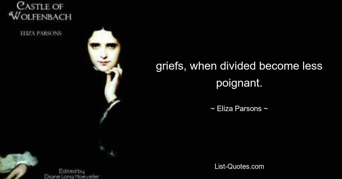 griefs, when divided become less poignant. — © Eliza Parsons