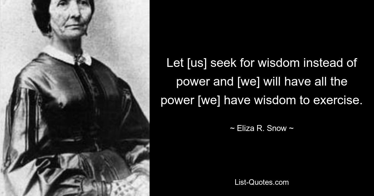 Let [us] seek for wisdom instead of power and [we] will have all the power [we] have wisdom to exercise. — © Eliza R. Snow