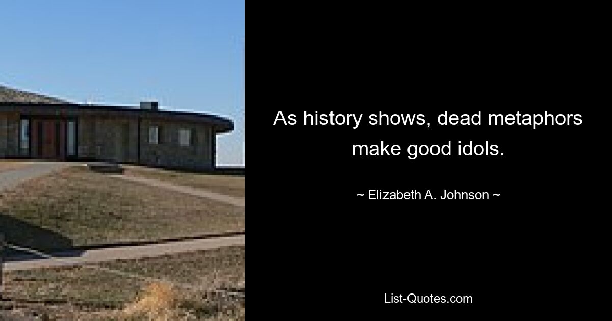 As history shows, dead metaphors make good idols. — © Elizabeth A. Johnson