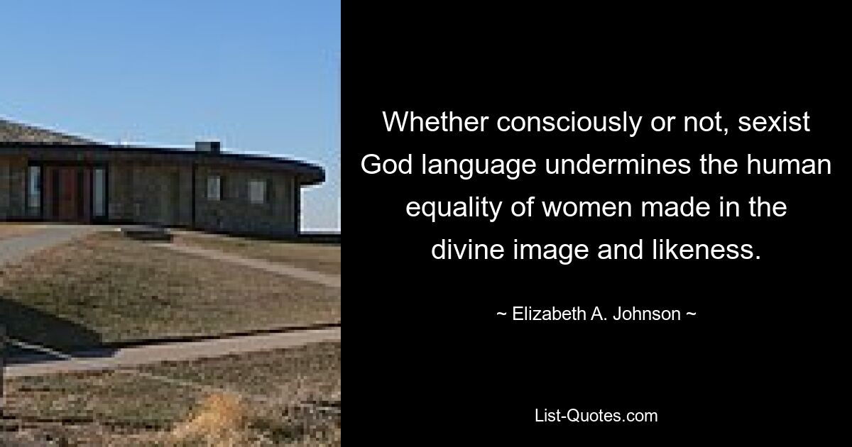 Whether consciously or not, sexist God language undermines the human equality of women made in the divine image and likeness. — © Elizabeth A. Johnson