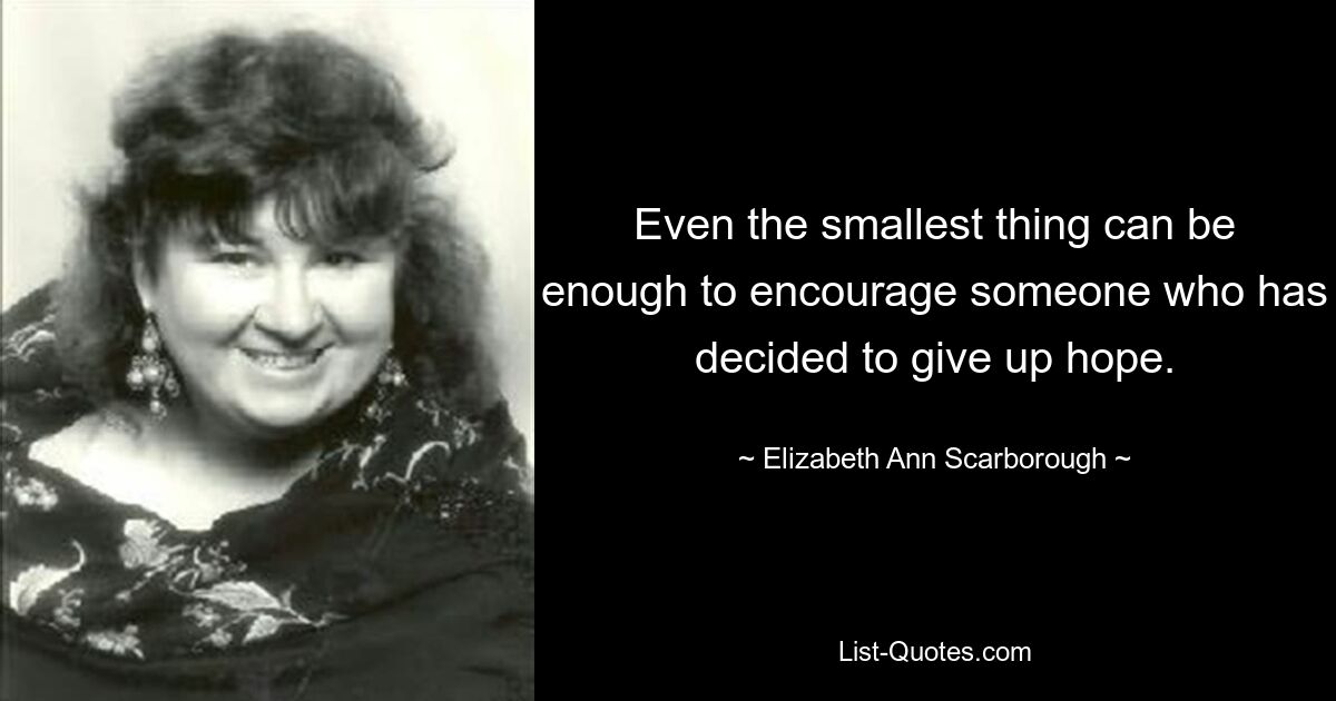 Even the smallest thing can be enough to encourage someone who has decided to give up hope. — © Elizabeth Ann Scarborough