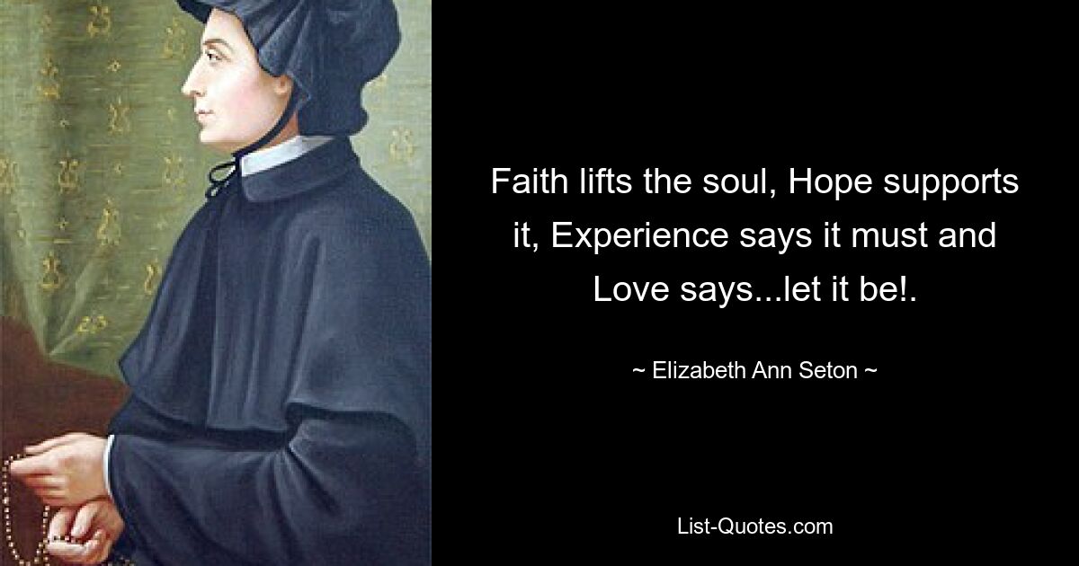 Faith lifts the soul, Hope supports it, Experience says it must and Love says...let it be!. — © Elizabeth Ann Seton