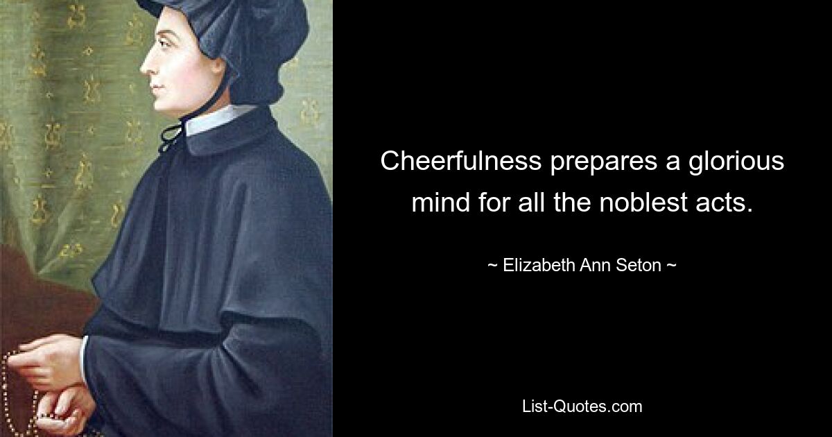 Cheerfulness prepares a glorious mind for all the noblest acts. — © Elizabeth Ann Seton