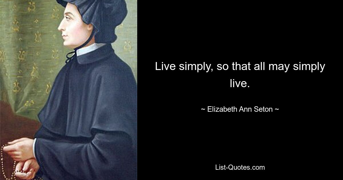 Live simply, so that all may simply live. — © Elizabeth Ann Seton