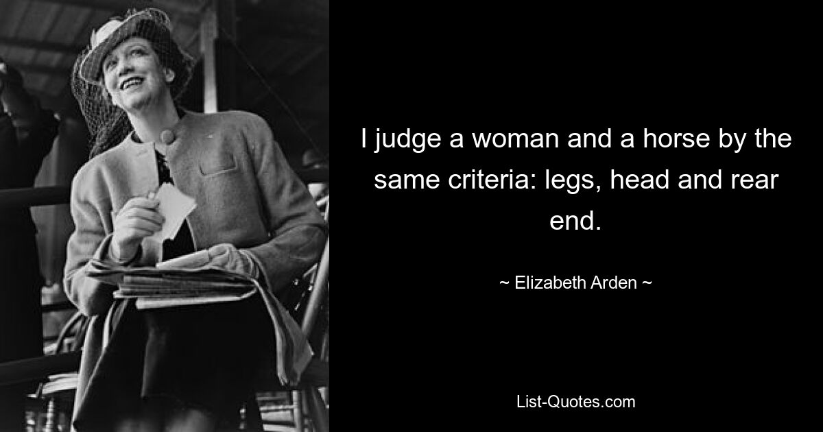 I judge a woman and a horse by the same criteria: legs, head and rear end. — © Elizabeth Arden